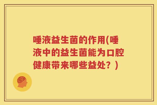 唾液益生菌的作用(唾液中的益生菌能为口腔健康带来哪些益处？)
