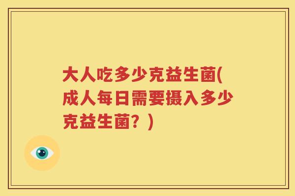 大人吃多少克益生菌(成人每日需要摄入多少克益生菌？)