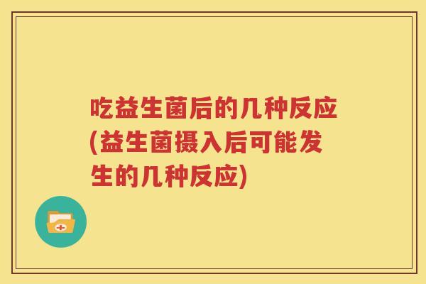 吃益生菌后的几种反应(益生菌摄入后可能发生的几种反应)