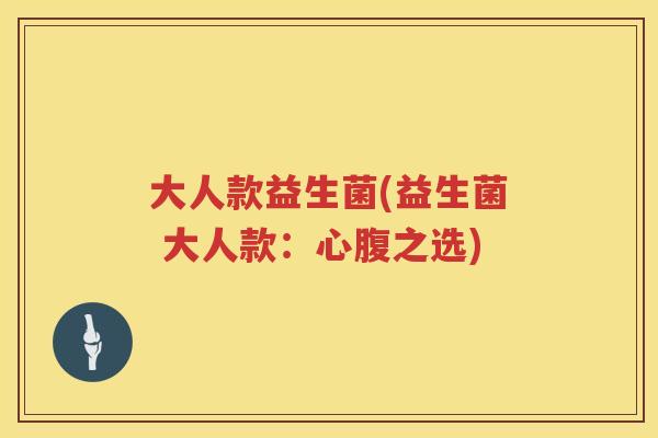 大人款益生菌(益生菌 大人款：心腹之选)