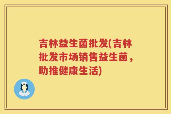吉林益生菌批发(吉林批发市场销售益生菌，助推健康生活)