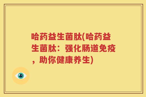 哈药益生菌肽(哈药益生菌肽：强化肠道免疫，助你健康养生)