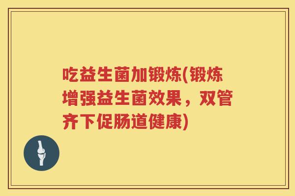 吃益生菌加锻炼(锻炼增强益生菌效果，双管齐下促肠道健康)