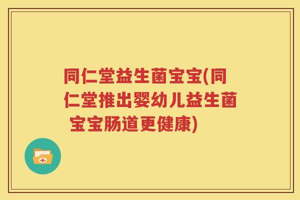 同仁堂益生菌宝宝(同仁堂推出婴幼儿益生菌 宝宝肠道更健康)