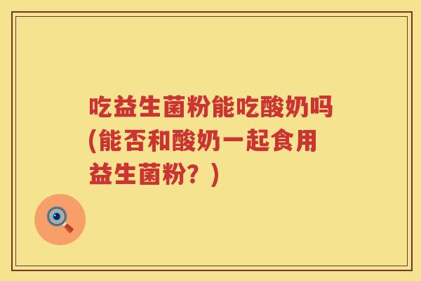 吃益生菌粉能吃酸奶吗(能否和酸奶一起食用益生菌粉？)