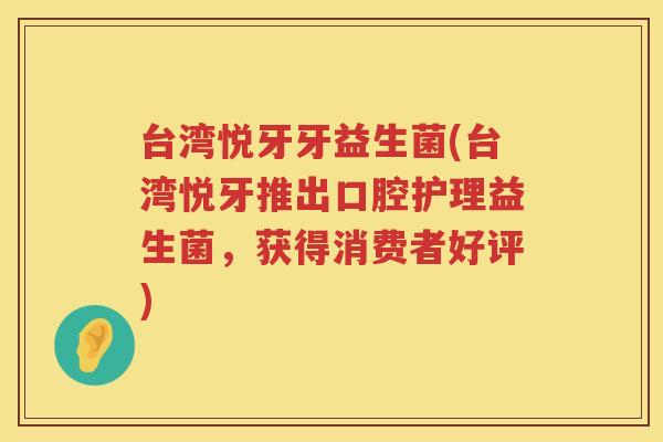 台湾悦牙牙益生菌(台湾悦牙推出口腔护理益生菌，获得消费者好评)