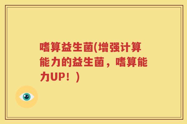 嗜算益生菌(增强计算能力的益生菌，嗜算能力UP！)