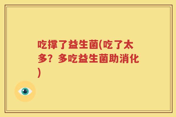吃撑了益生菌(吃了太多？多吃益生菌助消化)