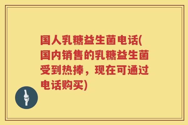 国人乳糖益生菌电话(国内销售的乳糖益生菌受到热捧，现在可通过电话购买)