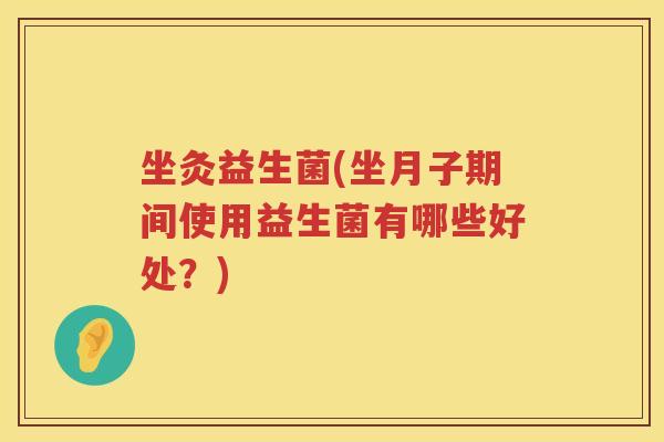 坐灸益生菌(坐月子期间使用益生菌有哪些好处？)