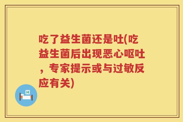 吃了益生菌还是吐(吃益生菌后出现恶心呕吐，专家提示或与过敏反应有关)