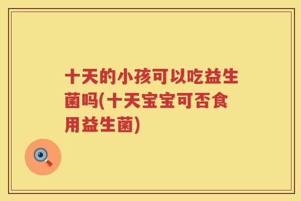 十天的小孩可以吃益生菌吗(十天宝宝可否食用益生菌)