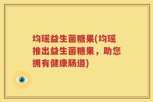 均瑶益生菌糖果(均瑶推出益生菌糖果，助您拥有健康肠道)