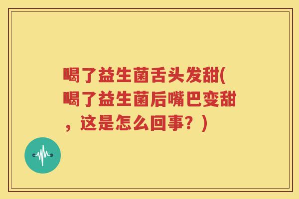 喝了益生菌舌头发甜(喝了益生菌后嘴巴变甜，这是怎么回事？)