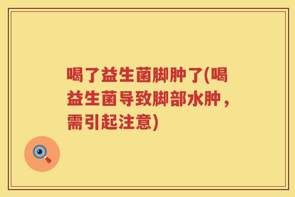 喝了益生菌脚肿了(喝益生菌导致脚部水肿，需引起注意)