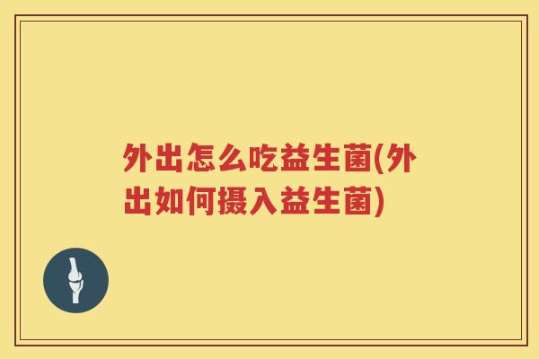 外出怎么吃益生菌(外出如何摄入益生菌)