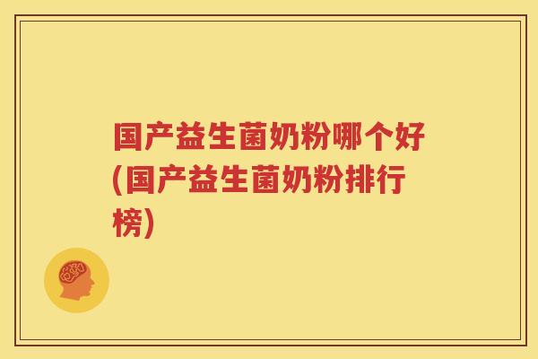 国产益生菌奶粉哪个好(国产益生菌奶粉排行榜)