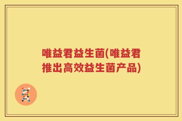 唯益君益生菌(唯益君推出高效益生菌产品)