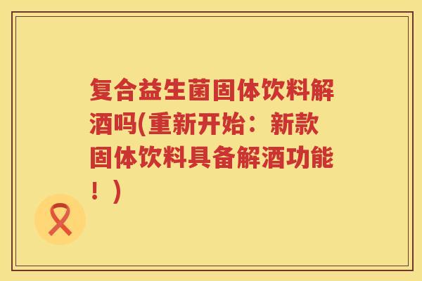 复合益生菌固体饮料解酒吗(重新开始：新款固体饮料具备解酒功能！)