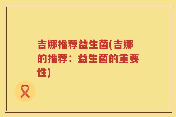 吉娜推荐益生菌(吉娜的推荐：益生菌的重要性)