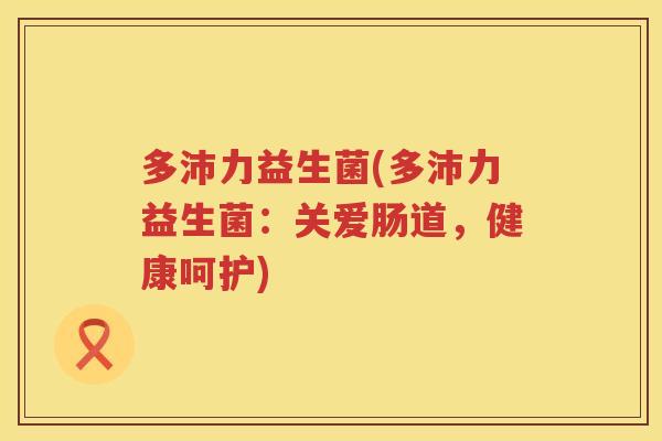 多沛力益生菌(多沛力益生菌：关爱肠道，健康呵护)