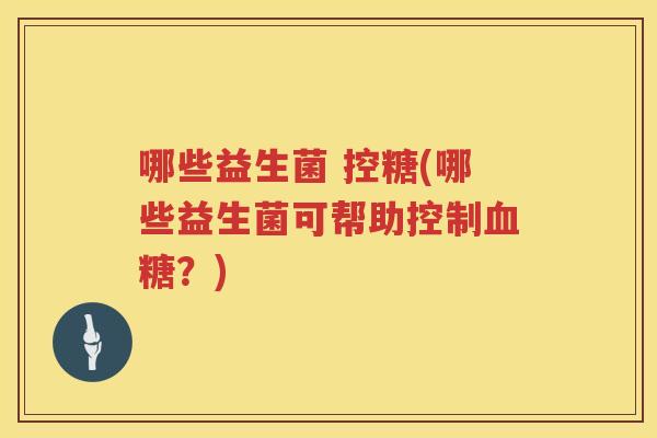 哪些益生菌 控糖(哪些益生菌可帮助控制血糖？)