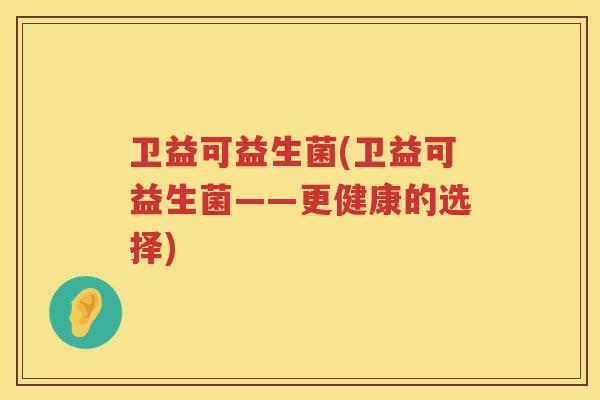 卫益可益生菌(卫益可益生菌——更健康的选择)