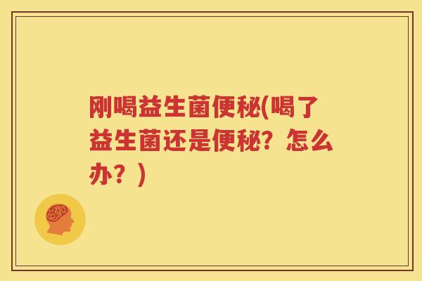 刚喝益生菌便秘(喝了益生菌还是便秘？怎么办？)