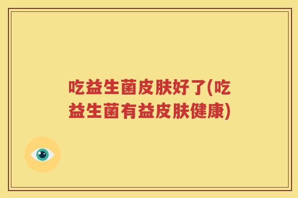 吃益生菌皮肤好了(吃益生菌有益皮肤健康)