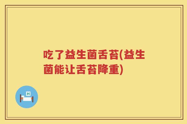 吃了益生菌舌苔(益生菌能让舌苔降重)