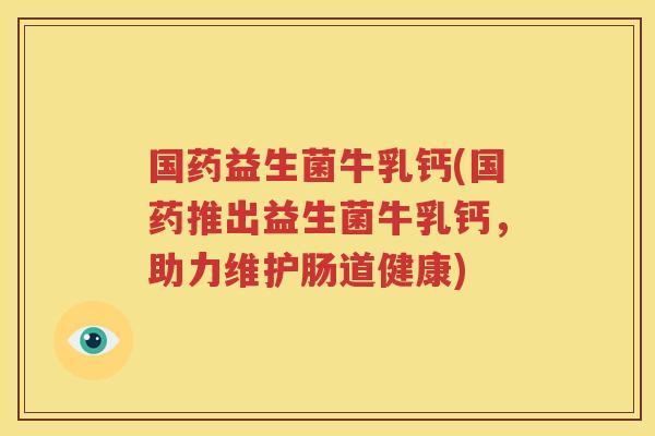 国药益生菌牛乳钙(国药推出益生菌牛乳钙，助力维护肠道健康)