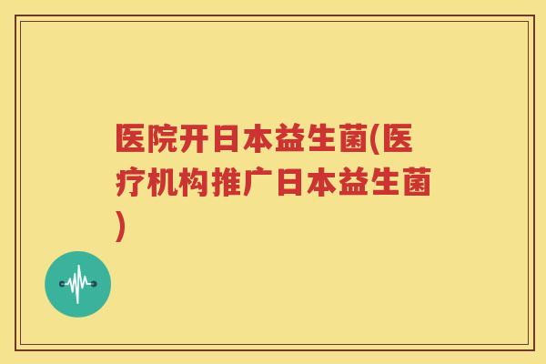 医院开日本益生菌(医疗机构推广日本益生菌)