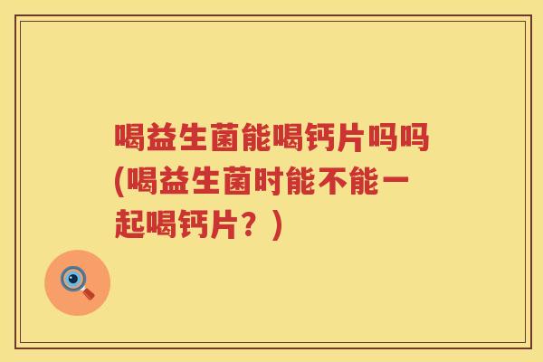 喝益生菌能喝钙片吗吗(喝益生菌时能不能一起喝钙片？)