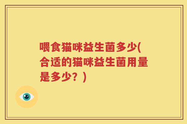 喂食猫咪益生菌多少(合适的猫咪益生菌用量是多少？)
