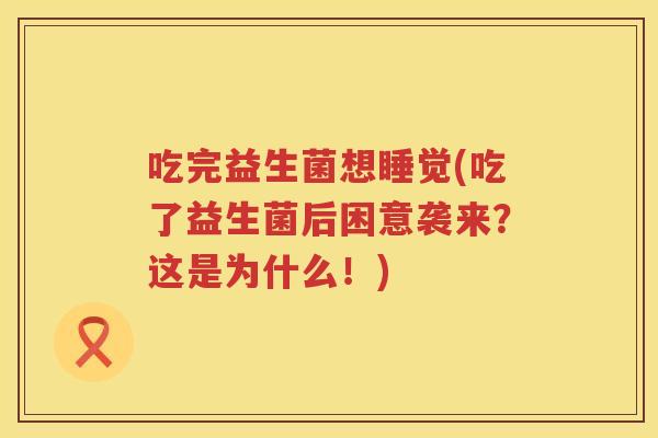 吃完益生菌想睡觉(吃了益生菌后困意袭来？这是为什么！)