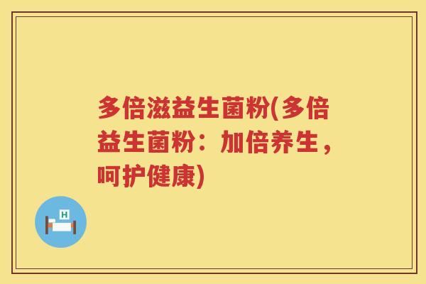 多倍滋益生菌粉(多倍益生菌粉：加倍养生，呵护健康)
