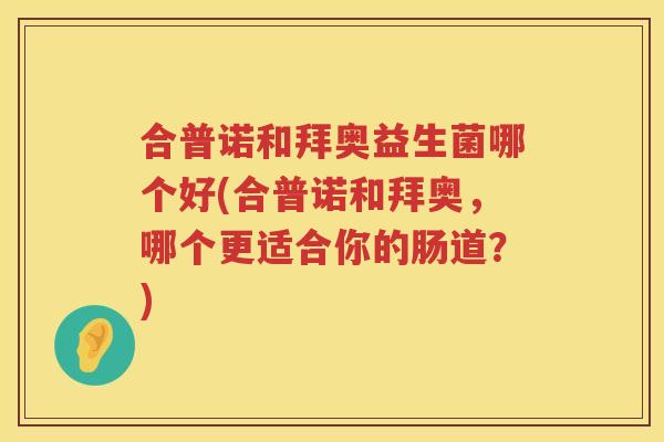 合普诺和拜奥益生菌哪个好(合普诺和拜奥，哪个更适合你的肠道？)