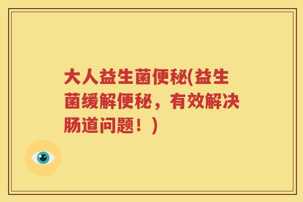 大人益生菌便秘(益生菌缓解便秘，有效解决肠道问题！)
