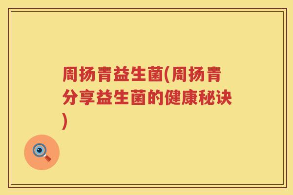 周扬青益生菌(周扬青分享益生菌的健康秘诀)