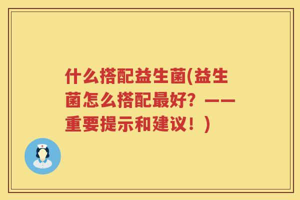 什么搭配益生菌(益生菌怎么搭配最好？——重要提示和建议！)