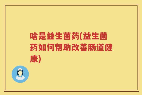 啥是益生菌药(益生菌药如何帮助改善肠道健康)