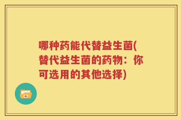 哪种药能代替益生菌(替代益生菌的药物：你可选用的其他选择)