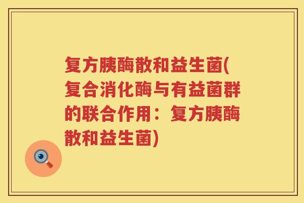 复方胰酶散和益生菌(复合消化酶与有益菌群的联合作用：复方胰酶散和益生菌)