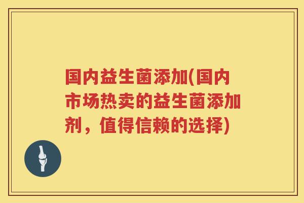国内益生菌添加(国内市场热卖的益生菌添加剂，值得信赖的选择)