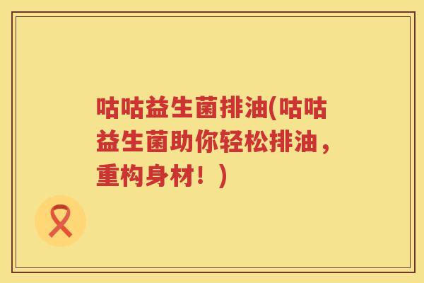 咕咕益生菌排油(咕咕益生菌助你轻松排油，重构身材！)