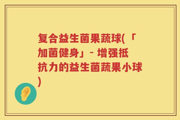 复合益生菌果蔬球(「加菌健身」- 增强抵抗力的益生菌蔬果小球)