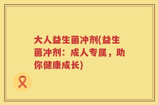 大人益生菌冲剂(益生菌冲剂：成人专属，助你健康成长)