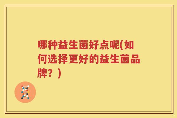 哪种益生菌好点呢(如何选择更好的益生菌品牌？)