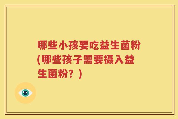 哪些小孩要吃益生菌粉(哪些孩子需要摄入益生菌粉？)