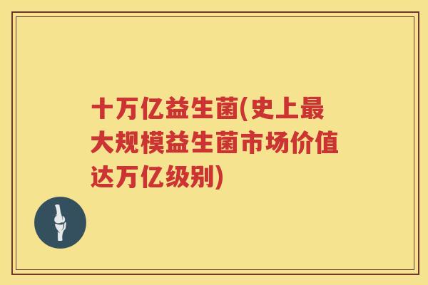 十万亿益生菌(史上最大规模益生菌市场价值达万亿级别)